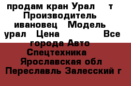 продам кран Урал  14т › Производитель ­ ивановец › Модель ­ урал › Цена ­ 700 000 - Все города Авто » Спецтехника   . Ярославская обл.,Переславль-Залесский г.